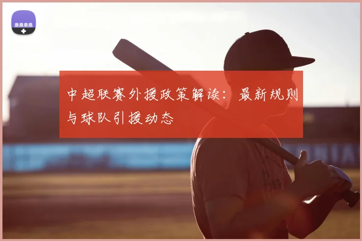 中超联赛外援政策解读:最新规则与球队引援动态