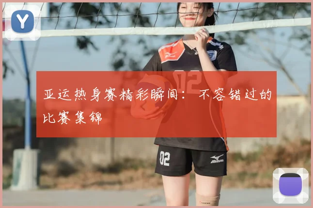 亚运热身赛精彩瞬间:不容错过的比赛集锦