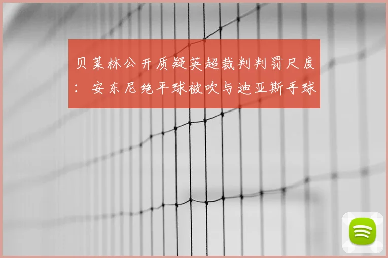 贝莱林公开质疑英超裁判判罚尺度:安东尼绝平球被吹与迪亚斯手球漏判,争议焦点全解析