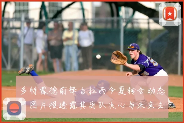 多特蒙德前锋吉拉西今夏转会动态：图片报透露其离队决心与未来去向分析