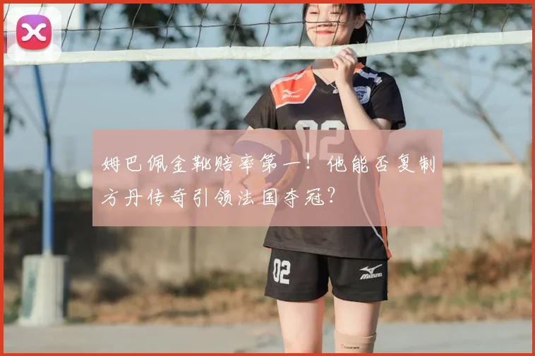 姆巴佩金靴赔率第一！他能否复制方丹传奇引领法国夺冠？