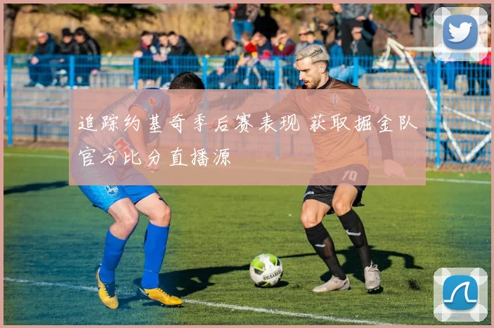 追踪约基奇季后赛表现 获取掘金队官方比分直播源