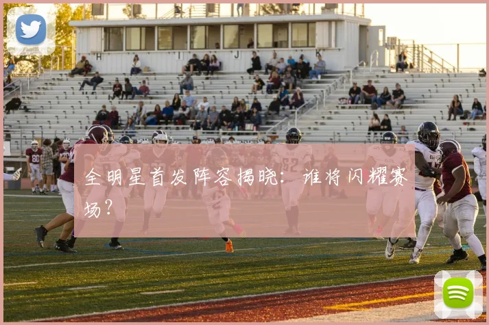 全明星首发阵容揭晓:谁将闪耀赛场?