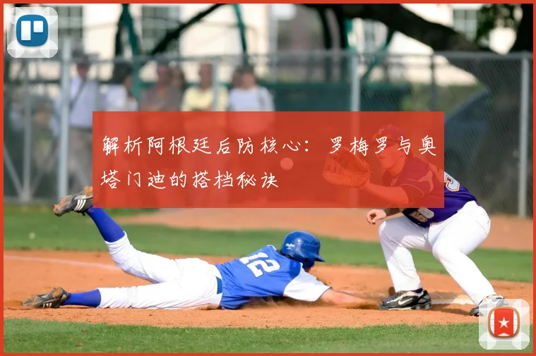 解析阿根廷后防核心:罗梅罗与奥塔门迪的搭档秘诀