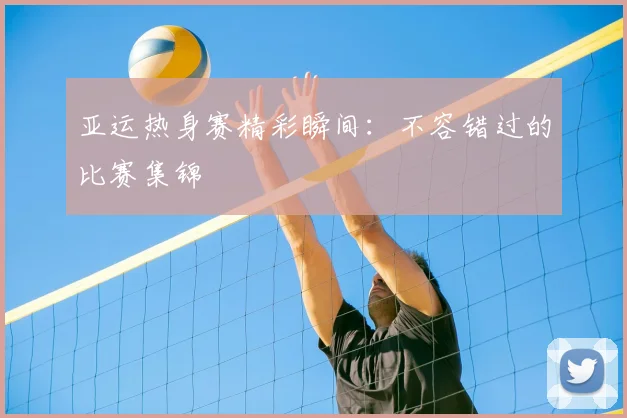 亚运热身赛精彩瞬间:不容错过的比赛集锦