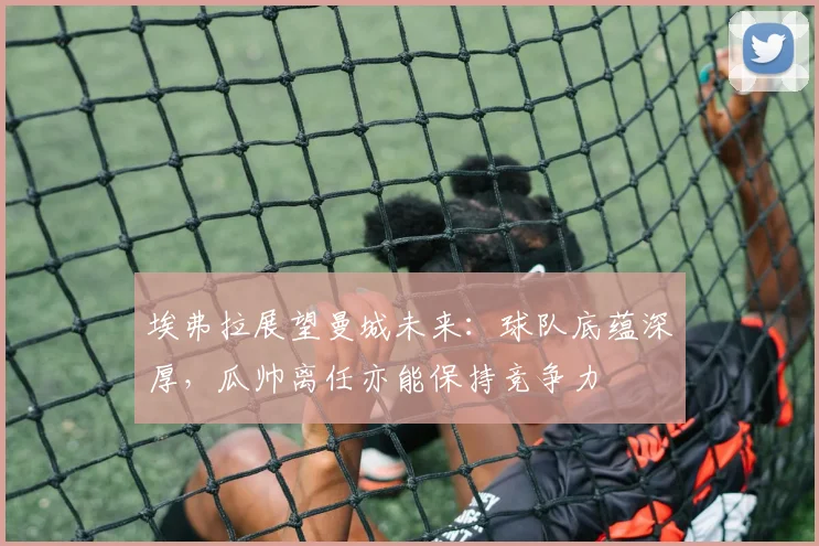 埃弗拉展望曼城未来:球队底蕴深厚,瓜帅离任亦能保持竞争力