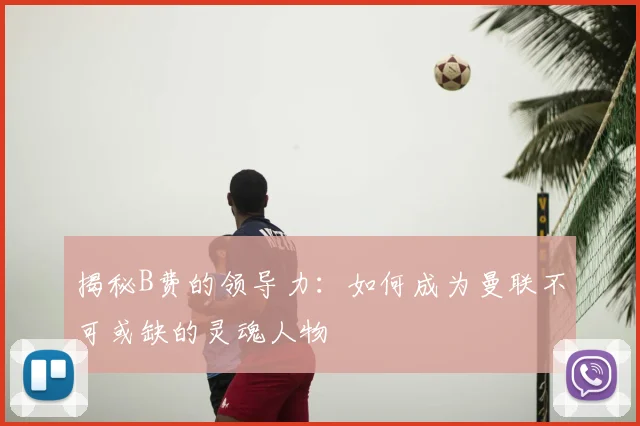 揭秘B费的领导力:如何成为曼联不可或缺的灵魂人物