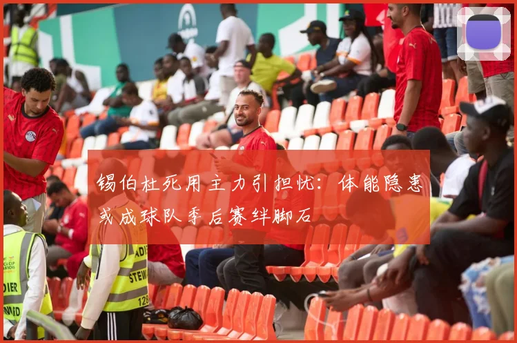 锡伯杜死用主力引担忧:体能隐患或成球队季后赛绊脚石