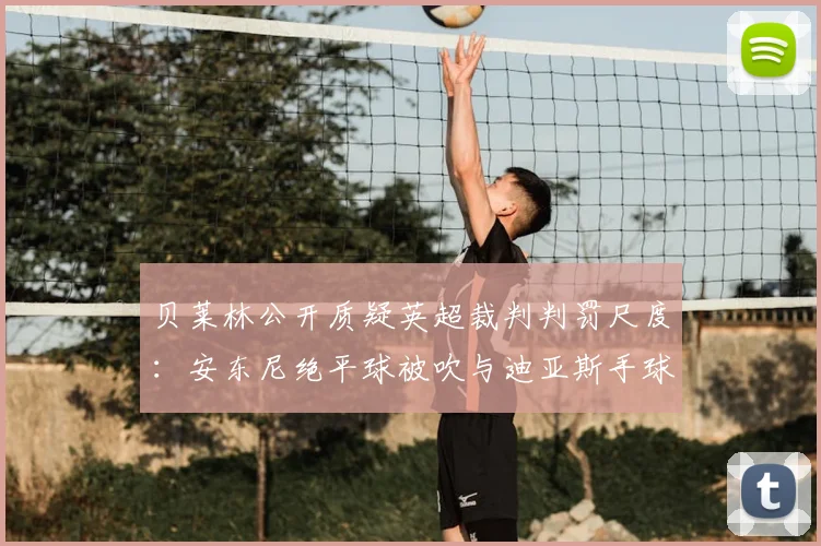 贝莱林公开质疑英超裁判判罚尺度:安东尼绝平球被吹与迪亚斯手球漏判,争议焦点全解析