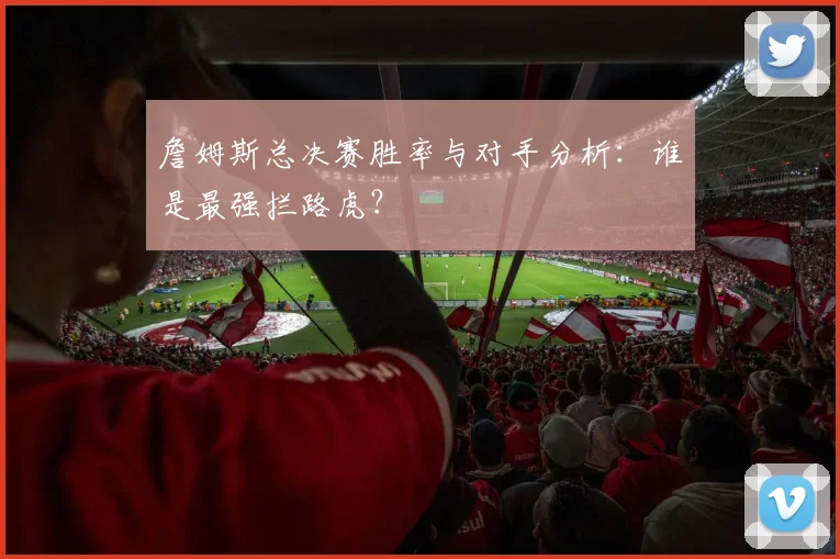 詹姆斯总决赛胜率与对手分析:谁是最强拦路虎?