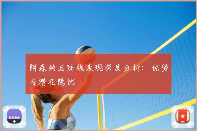 阿森纳后防线表现深度分析:优势与潜在隐忧