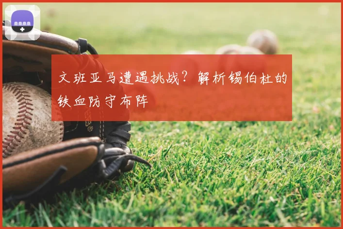 文班亚马遭遇挑战?解析锡伯杜的铁血防守布阵