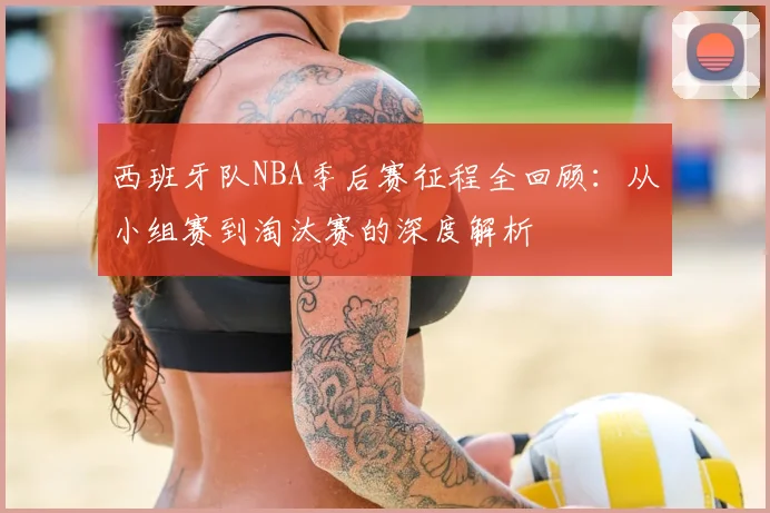 西班牙队NBA季后赛征程全回顾:从小组赛到淘汰赛的深度解析