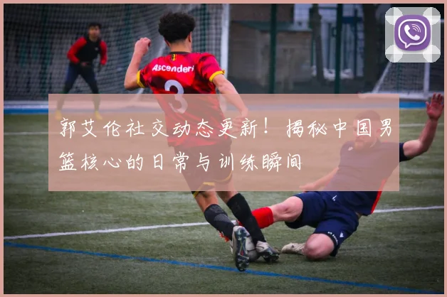 郭艾伦社交动态更新!揭秘中国男篮核心的日常与训练瞬间