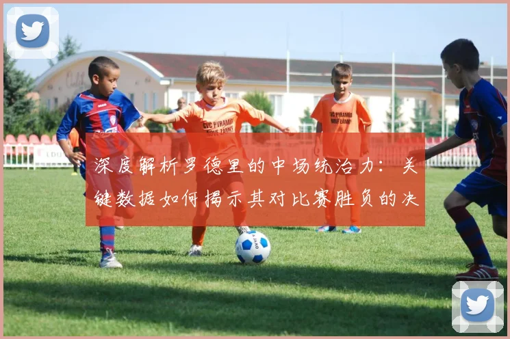 深度解析罗德里的中场统治力:关键数据如何揭示其对比赛胜负的决定性影响