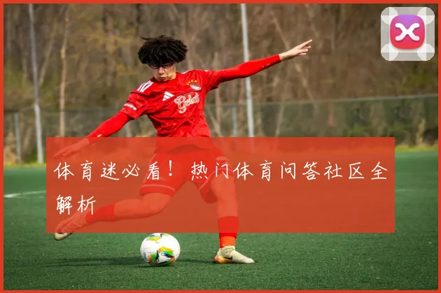 体育迷必看!热门体育问答社区全解析