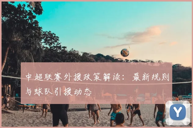 中超联赛外援政策解读:最新规则与球队引援动态