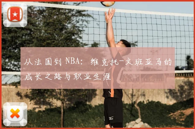 从法国到 NBA:维克托-文班亚马的成长之路与职业生涯